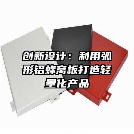 創(chuàng)新設(shè)計(jì):利用弧形鋁蜂窩板打造輕量化產(chǎn)品