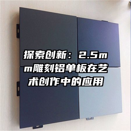 探索創(chuàng)新:2.5mm雕刻鋁單板在藝術(shù)創(chuàng)作中的應(yīng)用
