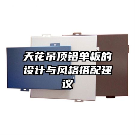 天花吊頂鋁單板的設(shè)計(jì)與風(fēng)格搭配建議