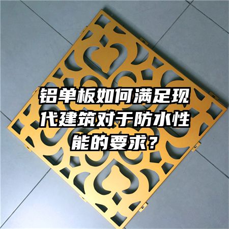 鋁單板如何滿足現(xiàn)代建筑對于防水性能的要求?