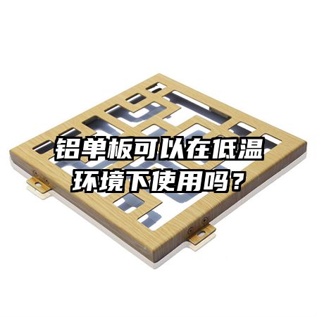 鋁單板可以在低溫環(huán)境下使用嗎？