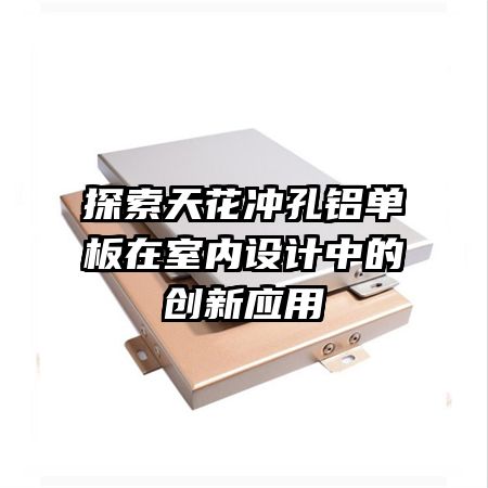 探索天花沖孔鋁單板在室內(nèi)設計中的創(chuàng)新應用