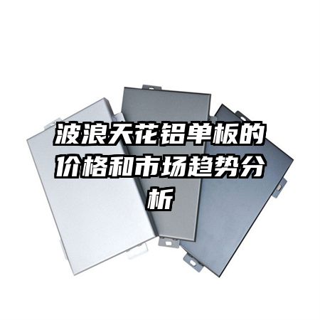 波浪天花鋁單板的價(jià)格和市場(chǎng)趨勢(shì)分析