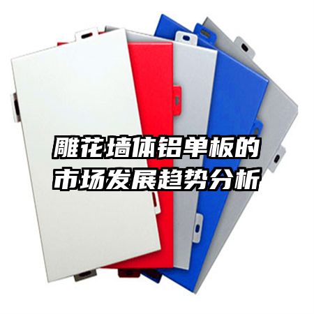 雕花墻體鋁單板的市場(chǎng)發(fā)展趨勢(shì)分析