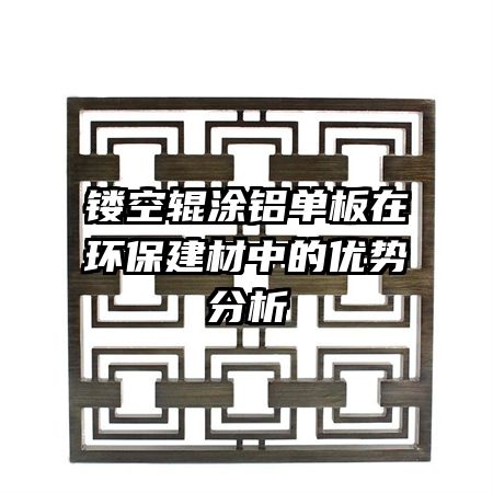 鏤空輥涂鋁單板在環(huán)保建材中的優(yōu)勢分析