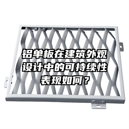 鋁單板在建筑外觀設(shè)計(jì)中的可持續(xù)性表現(xiàn)如何?