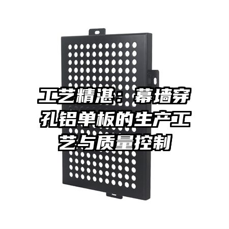 工藝精湛:幕墻穿孔鋁單板的生產(chǎn)工藝與質(zhì)量控制
