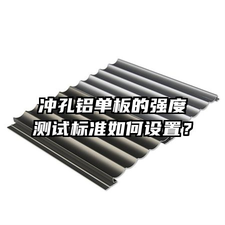 沖孔鋁單板的強(qiáng)度測(cè)試標(biāo)準(zhǔn)如何設(shè)置？