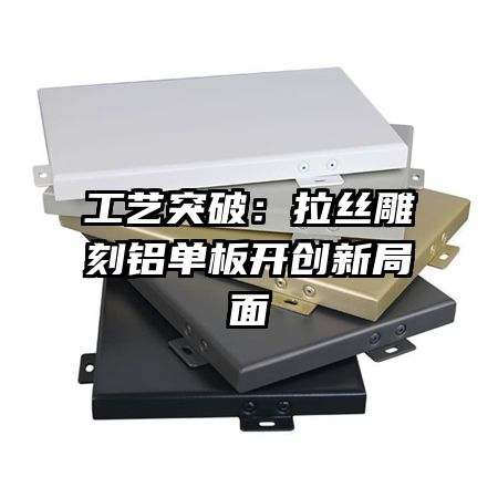 工藝突破:拉絲雕刻鋁單板開(kāi)創(chuàng)新局面