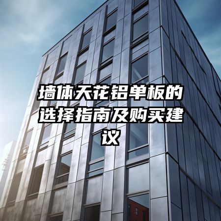 墻體天花鋁單板的選擇指南及購(gòu)買(mǎi)建議