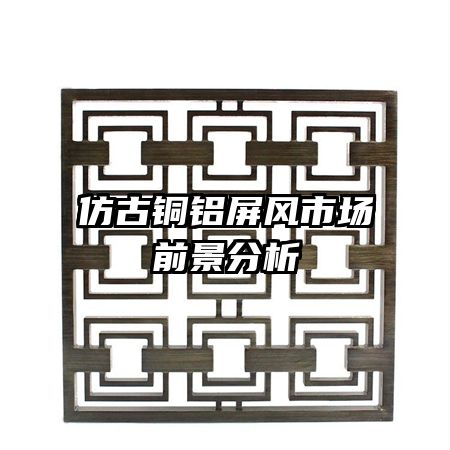 仿古銅鋁屏風(fēng)市場前景分析