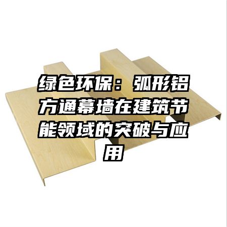 綠色環(huán)保:弧形鋁方通幕墻在建筑節(jié)能領(lǐng)域的突破與應(yīng)用