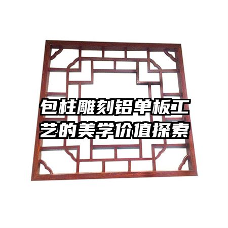 包柱雕刻鋁單板工藝的美學(xué)價(jià)值探索