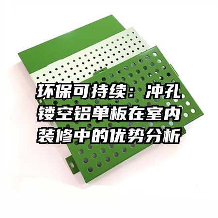 環(huán)?？沙掷m(xù)：沖孔鏤空鋁單板在室內(nèi)裝修中的優(yōu)勢(shì)分析