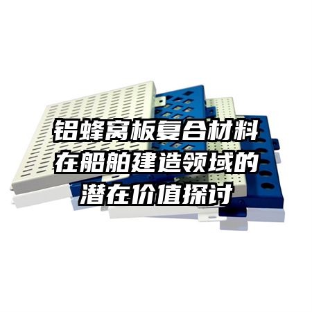 鋁蜂窩板復合材料在船舶建造領域的潛在價值探討