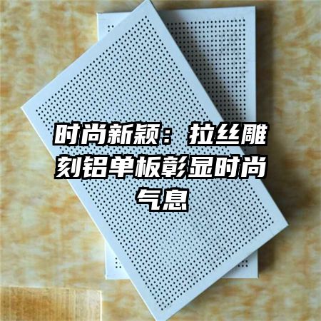 時尚新穎：拉絲雕刻鋁單板彰顯時尚氣息
