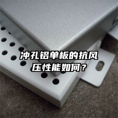 沖孔鋁單板的抗風(fēng)壓性能如何?
