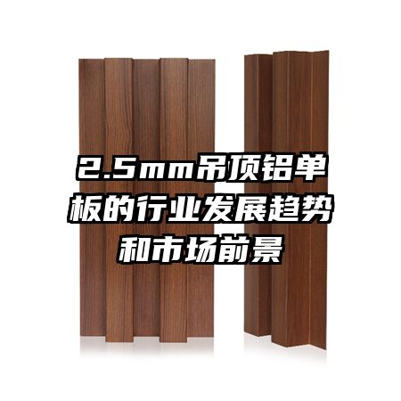 2.5mm吊頂鋁單板的行業(yè)發(fā)展趨勢(shì)和市場(chǎng)前景