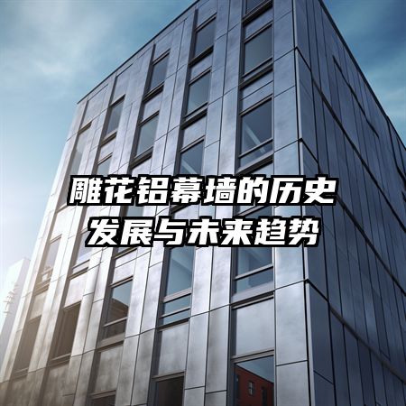 雕花鋁幕墻的歷史發(fā)展與未來(lái)趨勢(shì)