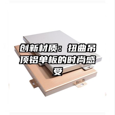 創(chuàng)新材質(zhì):扭曲吊頂鋁單板的時(shí)尚感受