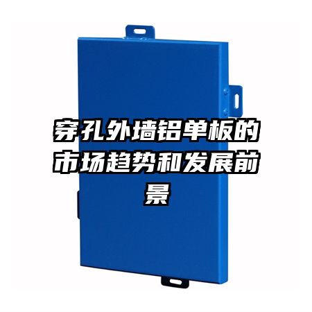 穿孔外墻鋁單板的市場趨勢和發(fā)展前景