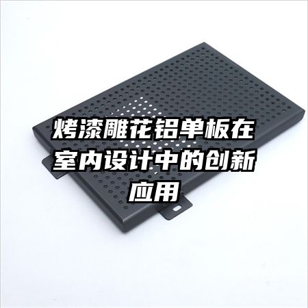 烤漆雕花鋁單板在室內(nèi)設(shè)計中的創(chuàng)新應(yīng)用