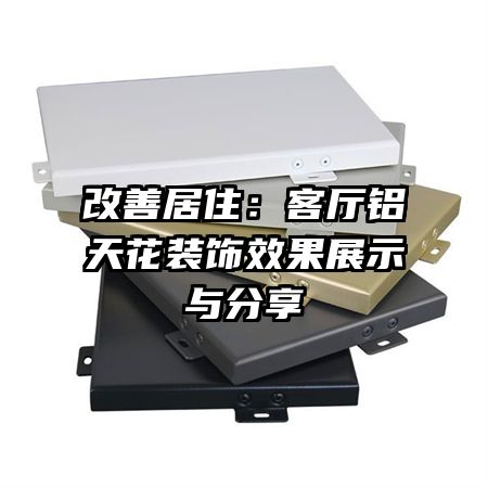 改善居?。嚎蛷d鋁天花裝飾效果展示與分享