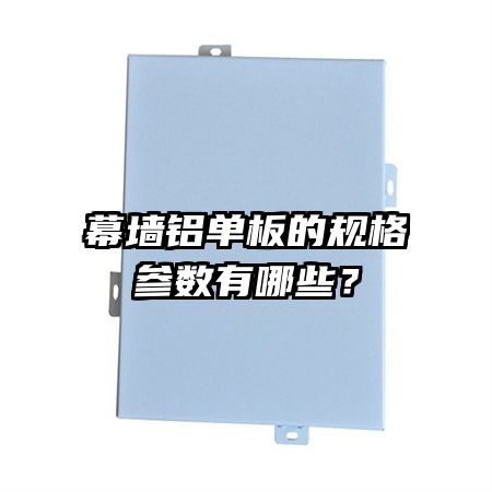 幕墻鋁單板的規(guī)格參數(shù)有哪些？