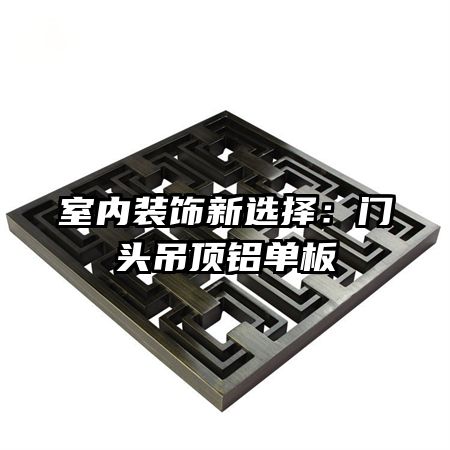 室內(nèi)裝飾新選擇:門頭吊頂鋁單板