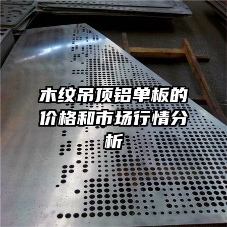 木紋吊頂鋁單板的價(jià)格和市場行情分析