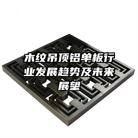 木紋吊頂鋁單板行業(yè)發(fā)展趨勢(shì)及未來(lái)展望