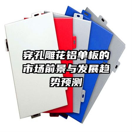 穿孔雕花鋁單板的市場(chǎng)前景與發(fā)展趨勢(shì)預(yù)測(cè)