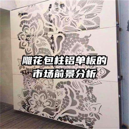 雕花包柱鋁單板的市場(chǎng)前景分析