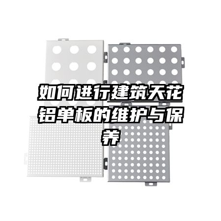 如何進(jìn)行建筑天花鋁單板的維護(hù)與保養(yǎng)