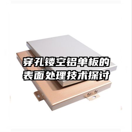 穿孔鏤空鋁單板的表面處理技術探討