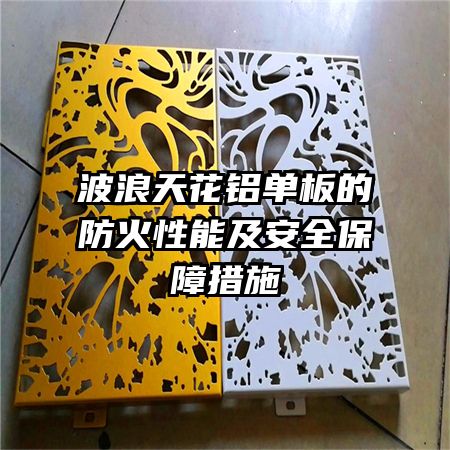 波浪天花鋁單板的防火性能及安全保障措施