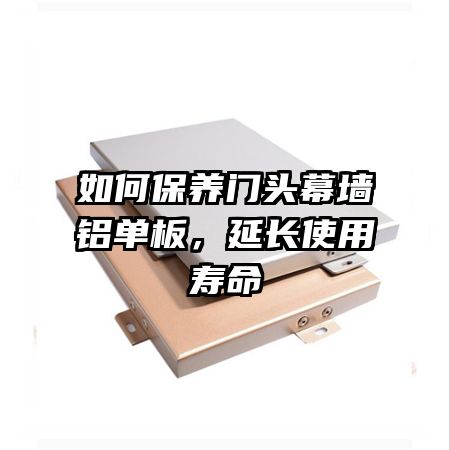 如何保養(yǎng)門頭幕墻鋁單板，延長使用壽命