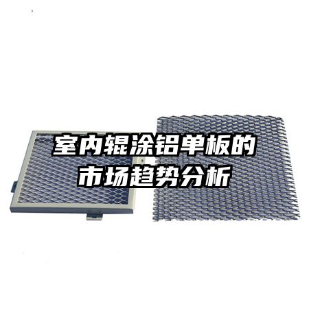 室內(nèi)輥涂鋁單板的市場(chǎng)趨勢(shì)分析
