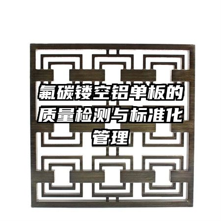 氟碳鏤空鋁單板的質(zhì)量檢測(cè)與標(biāo)準(zhǔn)化管理
