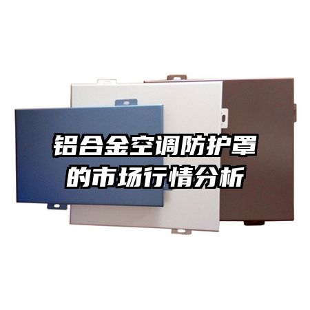 鋁合金空調防護罩的市場行情分析