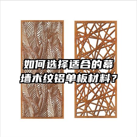 如何選擇適合的幕墻木紋鋁單板材料？