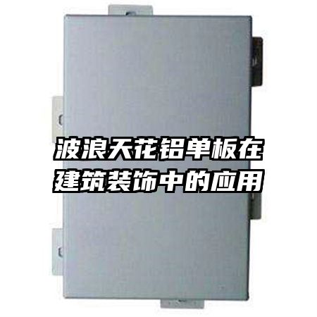 波浪天花鋁單板在建筑裝飾中的應(yīng)用