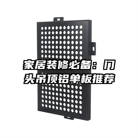 家居裝修必備:門頭吊頂鋁單板推薦