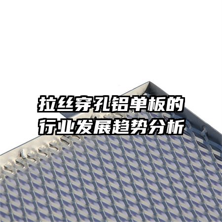 拉絲穿孔鋁單板的行業(yè)發(fā)展趨勢(shì)分析