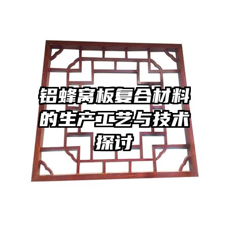 鋁蜂窩板復合材料的生產(chǎn)工藝與技術(shù)探討