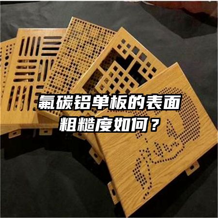 氟碳鋁單板的表面粗糙度如何？