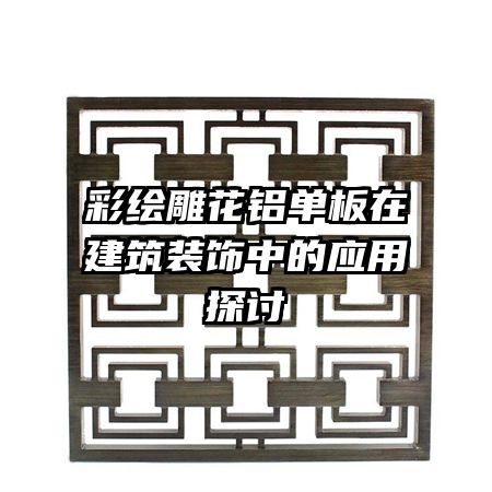 彩繪雕花鋁單板在建筑裝飾中的應用探討
