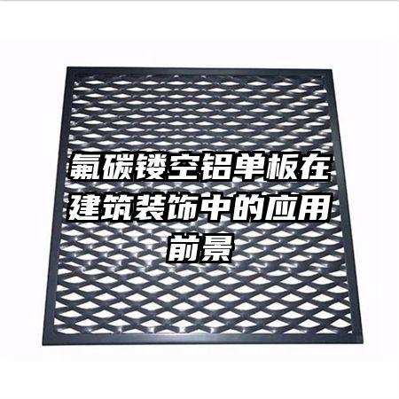 氟碳鏤空鋁單板在建筑裝飾中的應(yīng)用前景