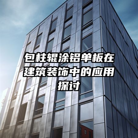 包柱輥涂鋁單板在建筑裝飾中的應用探討