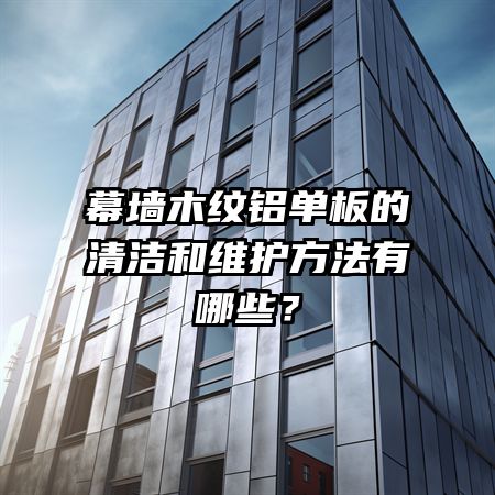 幕墻木紋鋁單板的清潔和維護(hù)方法有哪些?